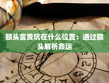 额头富贵坑在什么位置:通过额头解析命运