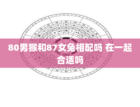 80男猴和87女兔相配吗 在一起合适吗