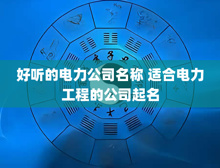 好听的电力公司名称 适合电力工程的公司起名