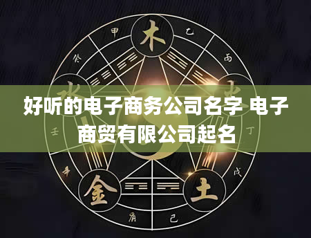 好听的电子商务公司名字 电子商贸有限公司起名