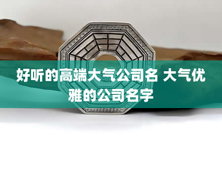 好听的高端大气公司名 大气优雅的公司名字