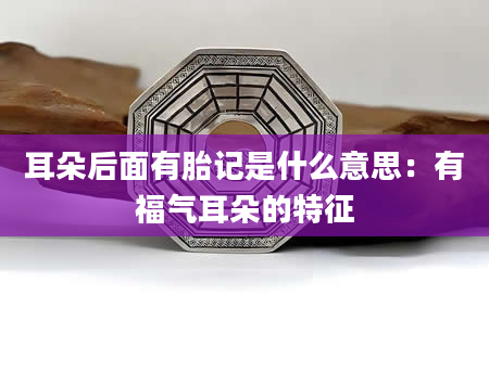 耳朵后面有胎记是什么意思:有福气耳朵的特征