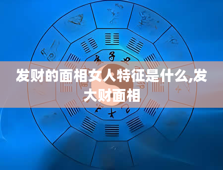 发财的面相女人特征是什么,发大财面相