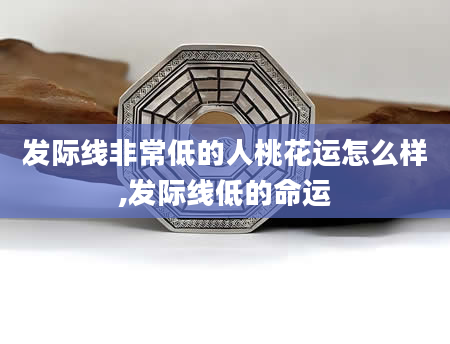 发际线非常低的人桃花运怎么样,发际线低的命运