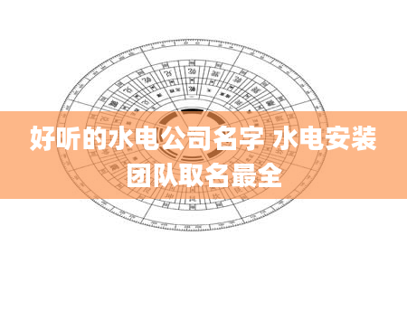 好听的水电公司名字 水电安装团队取名最全