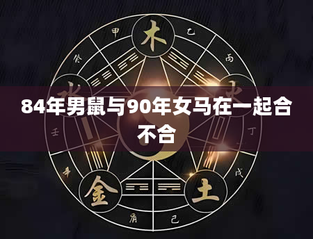 84年男鼠与90年女马在一起合不合