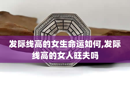 发际线高的女生命运如何,发际线高的女人旺夫吗