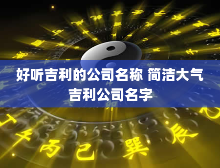 好听吉利的公司名称 简洁大气吉利公司名字