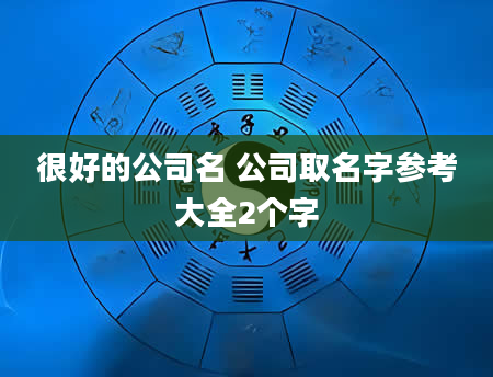 很好的公司名 公司取名字参考大全2个字