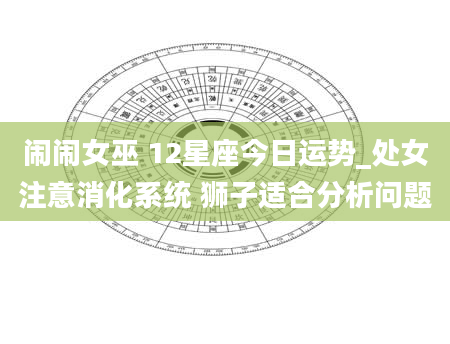 闹闹女巫 12星座今日运势_处女注意消化系统 狮子适合分析问题