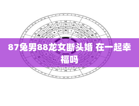 87兔男88龙女断头婚 在一起幸福吗