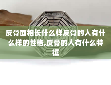 反骨面相长什么样反骨的人有什么样的性格,反骨的人有什么特征