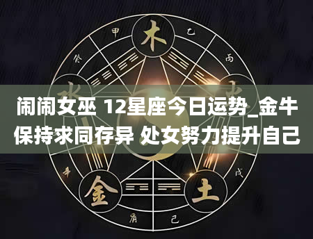 闹闹女巫 12星座今日运势_金牛保持求同存异 处女努力提升自己