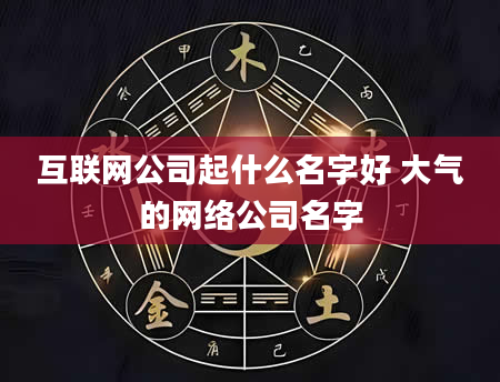 互联网公司起什么名字好 大气的网络公司名字