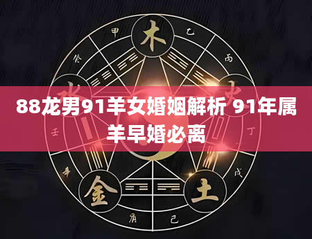 88龙男91羊女婚姻解析 91年属羊早婚必离
