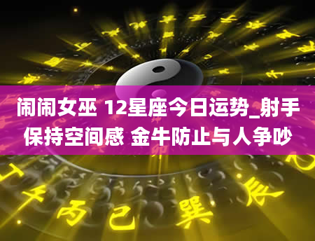闹闹女巫 12星座今日运势_射手保持空间感 金牛防止与人争吵