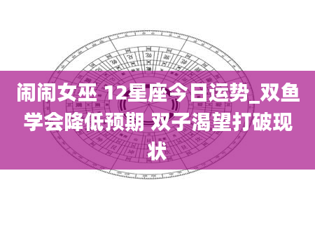 闹闹女巫 12星座今日运势_双鱼学会降低预期 双子渴望打破现状