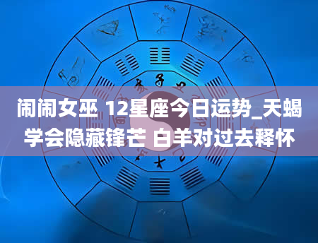 闹闹女巫 12星座今日运势_天蝎学会隐藏锋芒 白羊对过去释怀