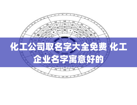 化工公司取名字大全免费 化工企业名字寓意好的
