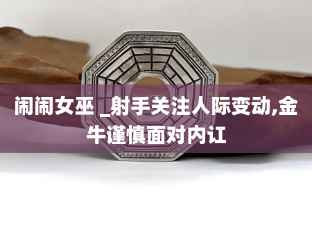 闹闹女巫 _射手关注人际变动,金牛谨慎面对内讧