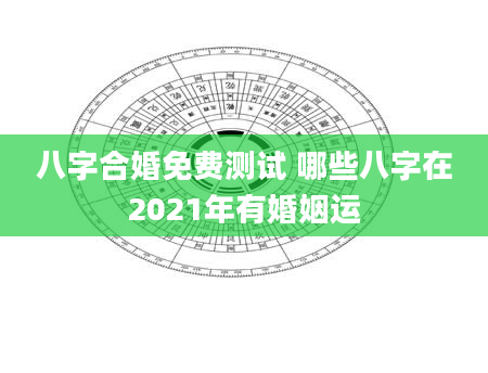 八字合婚免费测试 哪些八字在2021年有婚姻运