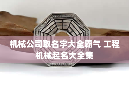 机械公司取名字大全霸气 工程机械起名大全集