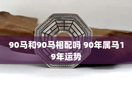 90马和90马相配吗 90年属马19年运势