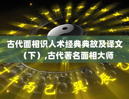 古代面相识人术经典典故及译文(下),古代著名面相大师