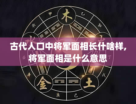 古代人口中将军面相长什啥样,将军面相是什么意思