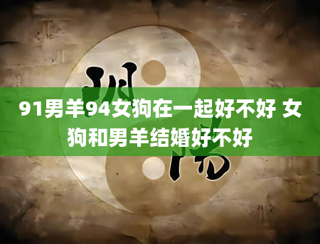 91男羊94女狗在一起好不好 女狗和男羊结婚好不好