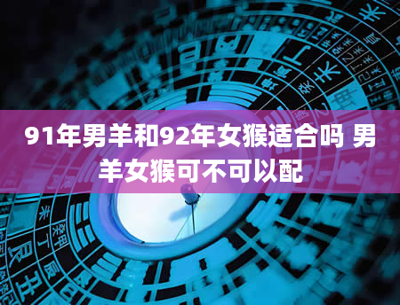 91年男羊和92年女猴适合吗 男羊女猴可不可以配