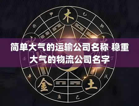 简单大气的运输公司名称 稳重大气的物流公司名字
