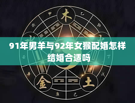 91年男羊与92年女猴配婚怎样 结婚合适吗