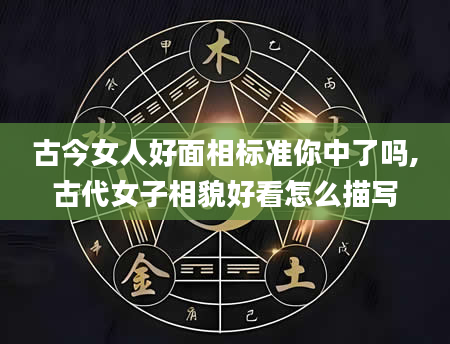 古今女人好面相标准你中了吗,古代女子相貌好看怎么描写