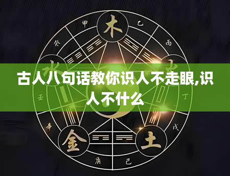 古人八句话教你识人不走眼,识人不什么