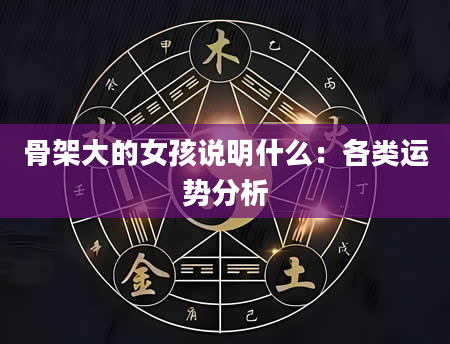 骨架大的女孩说明什么:各类运势分析
