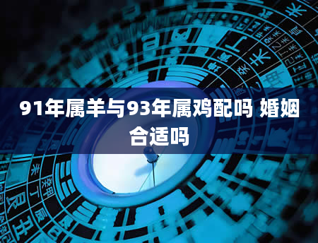 91年属羊与93年属鸡配吗 婚姻合适吗