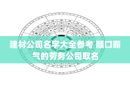 建材公司名字大全参考 顺口霸气的劳务公司取名
