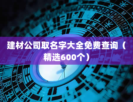 建材公司取名字大全免费查询(精选600个)