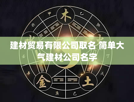 建材贸易有限公司取名 简单大气建材公司名字