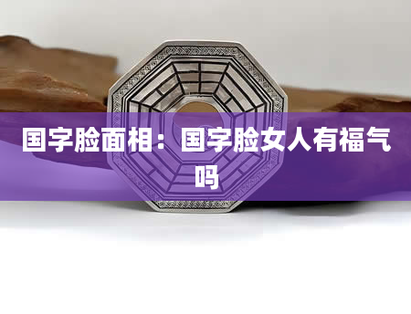 国字脸面相:国字脸女人有福气吗