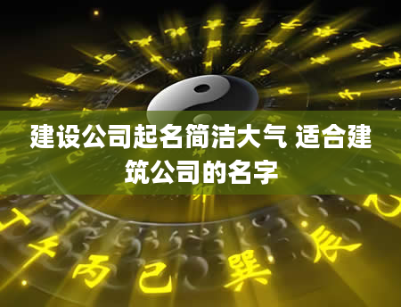 建设公司起名简洁大气 适合建筑公司的名字