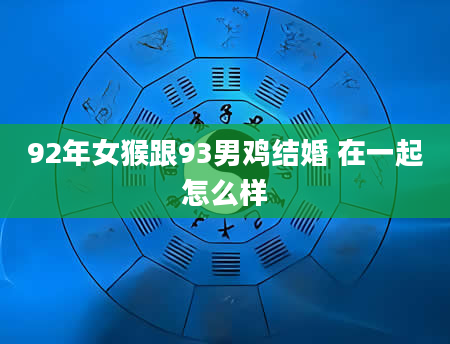 92年女猴跟93男鸡结婚 在一起怎么样