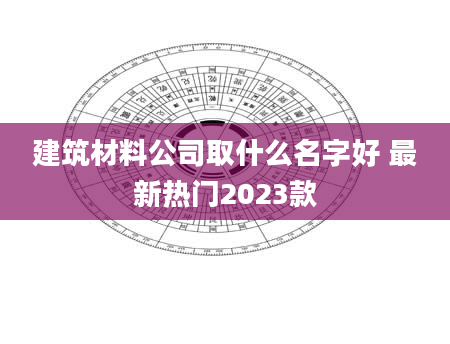 建筑材料公司取什么名字好 最新热门2023款
