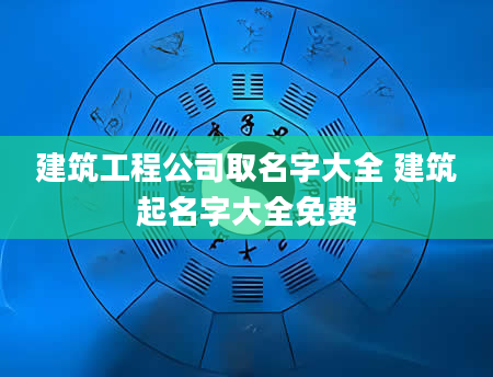 建筑工程公司取名字大全 建筑起名字大全免费