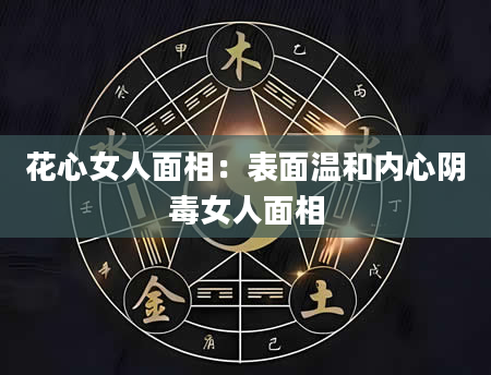 花心女人面相:表面温和内心阴毒女人面相