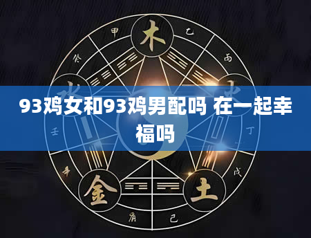 93鸡女和93鸡男配吗 在一起幸福吗