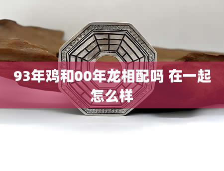 93年鸡和00年龙相配吗 在一起怎么样
