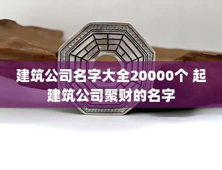 建筑公司名字大全20000个 起建筑公司聚财的名字