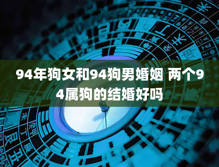 94年狗女和94狗男婚姻 两个94属狗的结婚好吗